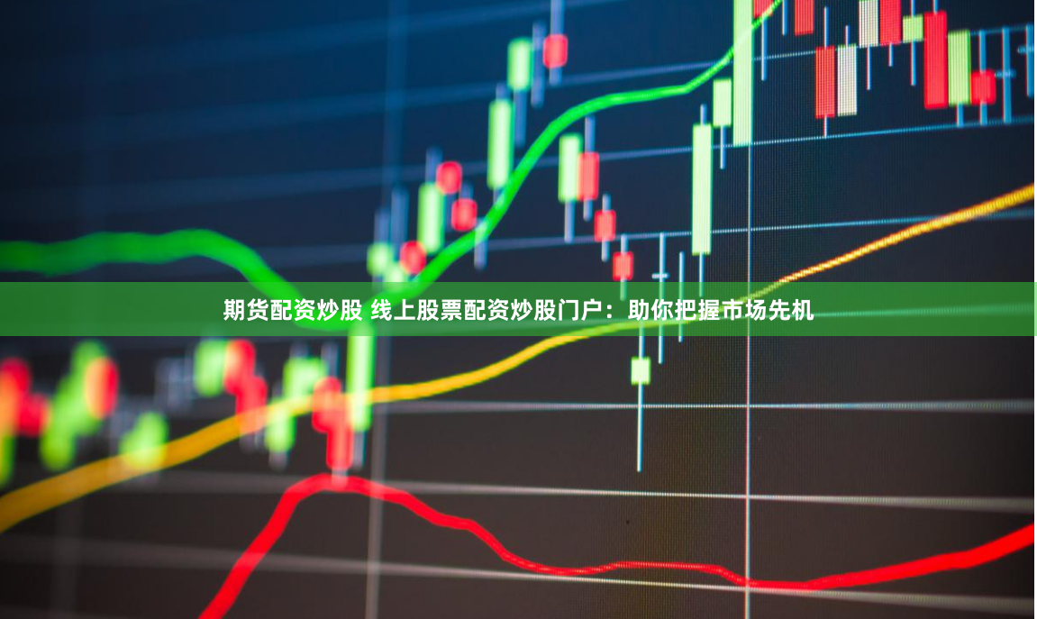 期货配资炒股 线上股票配资炒股门户：助你把握市场先机