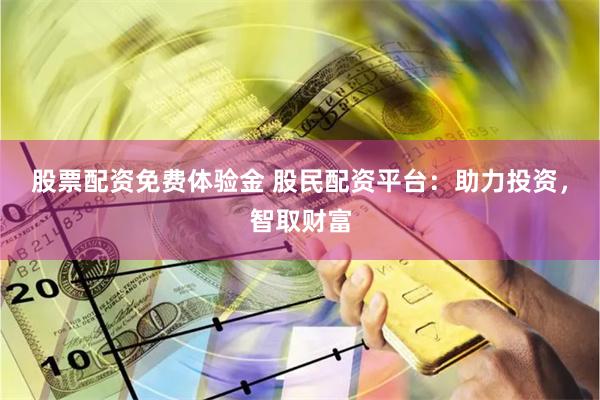 股票配资免费体验金 股民配资平台：助力投资，智取财富