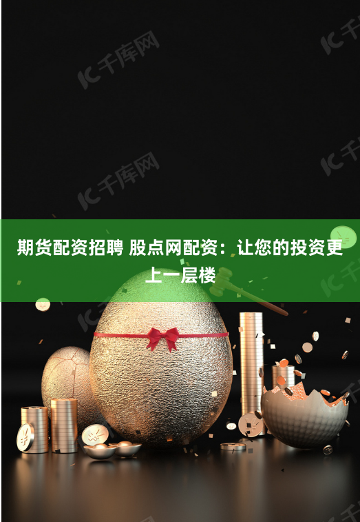 期货配资招聘 股点网配资：让您的投资更上一层楼