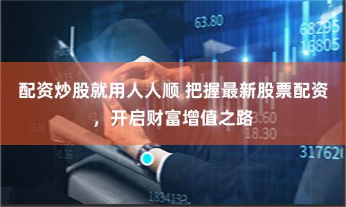 配资炒股就用人人顺 把握最新股票配资，开启财富增值之路
