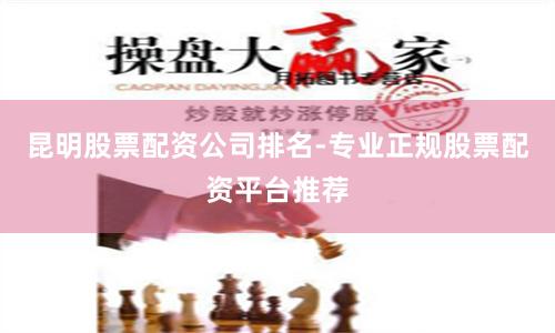 昆明股票配资公司排名-专业正规股票配资平台推荐