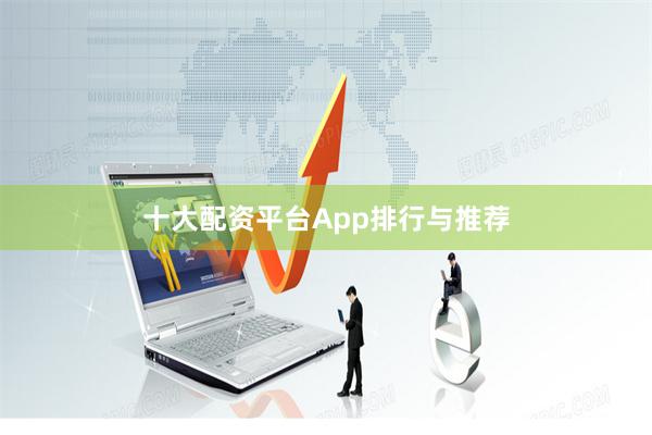 十大配资平台App排行与推荐