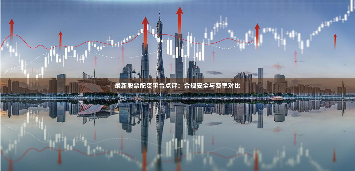 最新股票配资平台点评：合规安全与费率对比