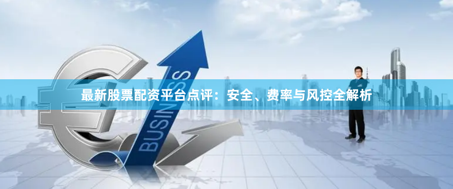 最新股票配资平台点评:安全、费率与风控全解析