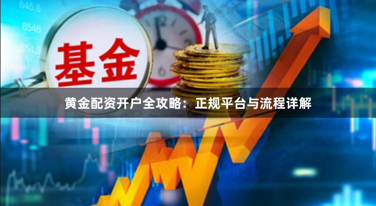 黄金配资开户全攻略：正规平台与流程详解