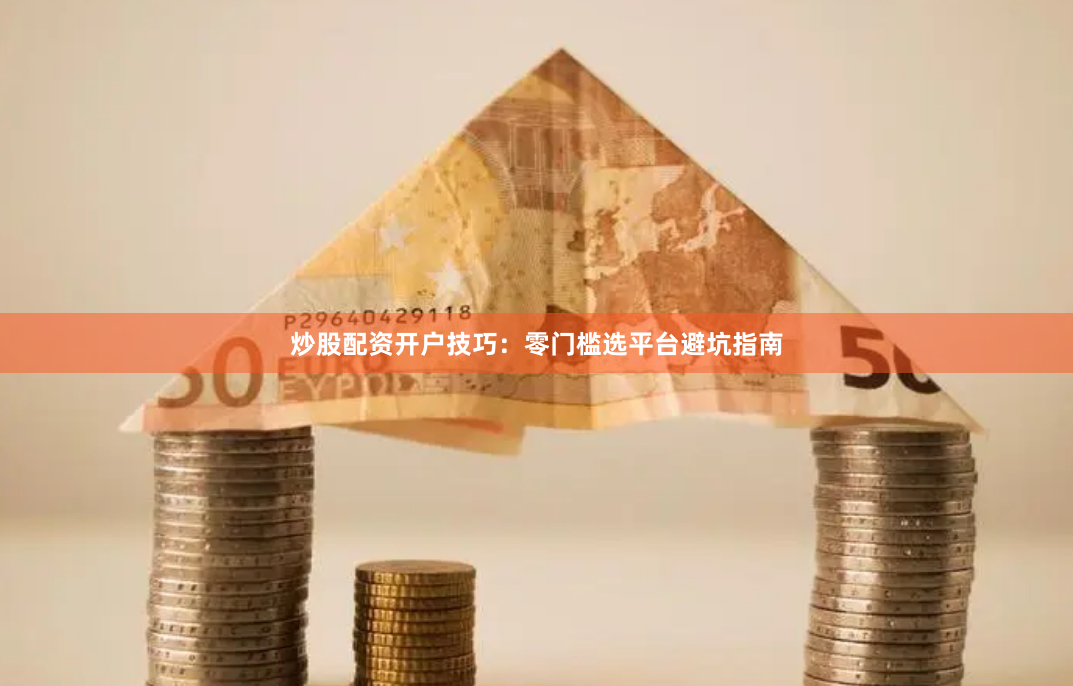 炒股配资开户技巧:零门槛选平台避坑指南