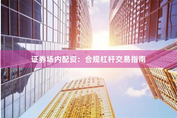 证券场内配资：合规杠杆交易指南