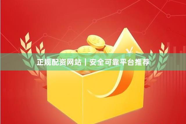 正规配资网站｜安全可靠平台推荐
