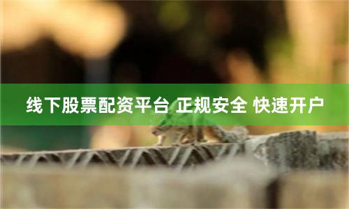 线下股票配资平台 正规安全 快速开户