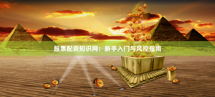 股票配资知识网：新手入门与风控指南