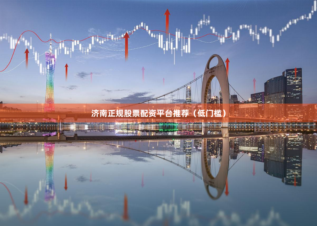 济南正规股票配资平台推荐（低门槛）