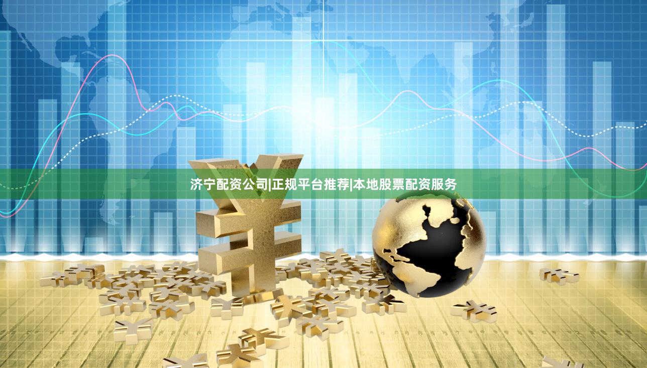 济宁配资公司|正规平台推荐|本地股票配资服务