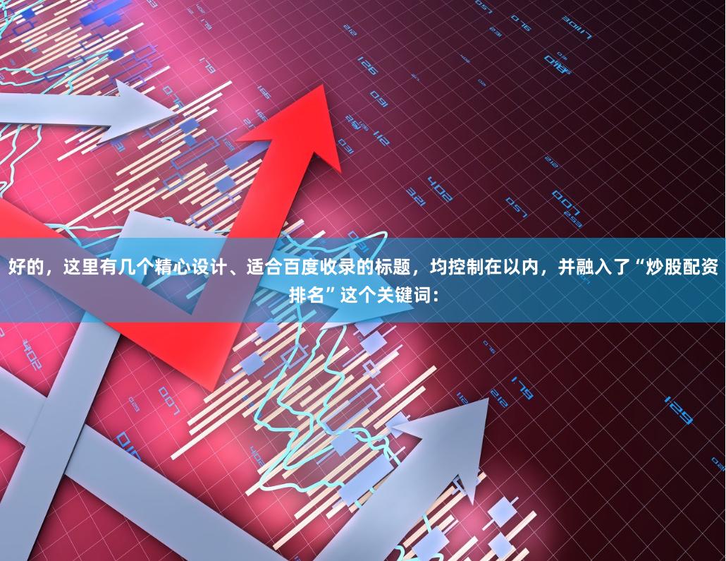 好的，这里有几个精心设计、适合百度收录的标题，均控制在以内，并融入了“炒股配资排名”这个关键词：