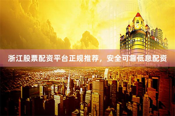 浙江股票配资平台正规推荐，安全可靠低息配资