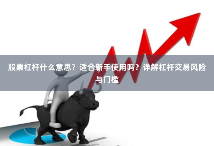 股票杠杆什么意思?适合新手使用吗?详解杠杆交易风险与门槛