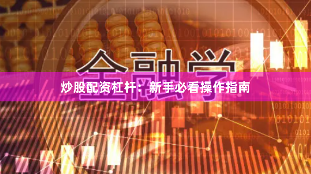 炒股配资杠杆:新手必看操作指南