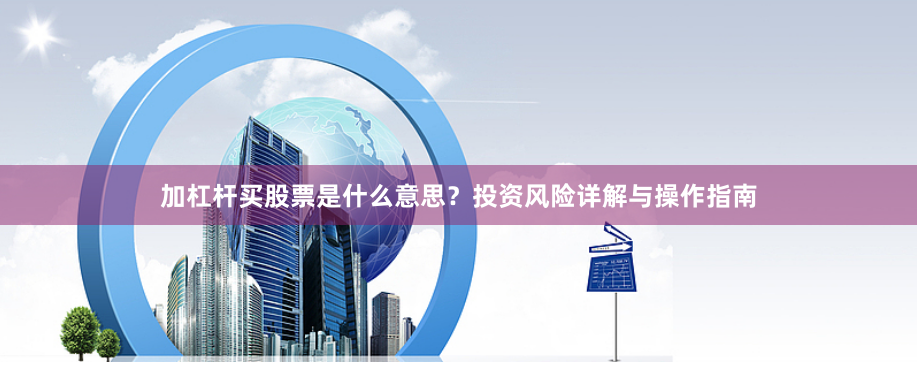 加杠杆买股票是什么意思？投资风险详解与操作指南