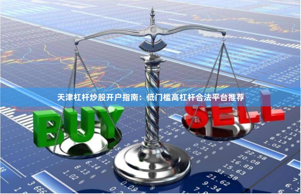 天津杠杆炒股开户指南：低门槛高杠杆合法平台推荐