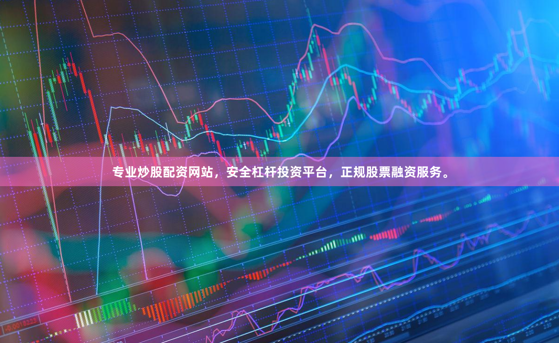 专业炒股配资网站，安全杠杆投资平台，正规股票融资服务。