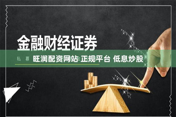 旺润配资网站 正规平台 低息炒股