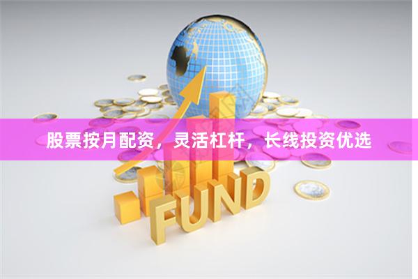 股票按月配资，灵活杠杆，长线投资优选