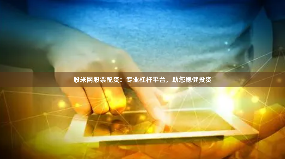 股米网股票配资：专业杠杆平台，助您稳健投资