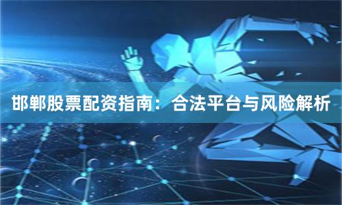 邯郸股票配资指南：合法平台与风险解析