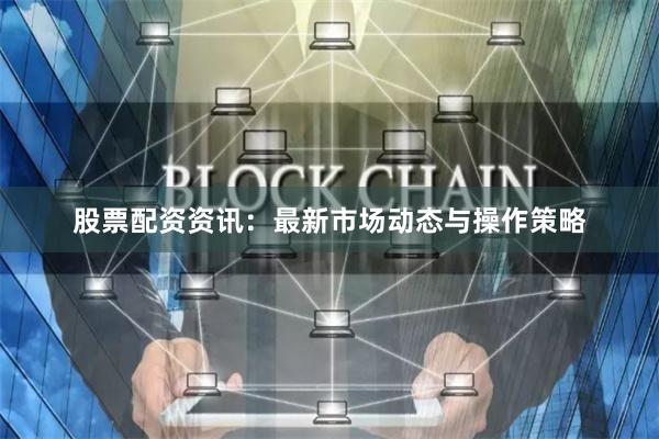 股票配资资讯：最新市场动态与操作策略