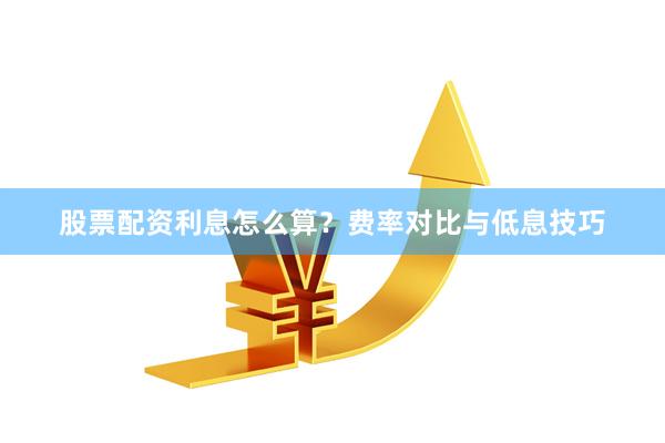股票配资利息怎么算？费率对比与低息技巧