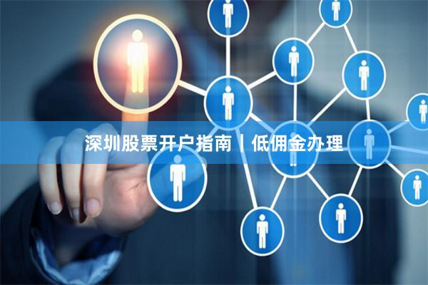 深圳股票开户指南｜低佣金办理