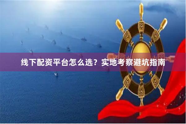 线下配资平台怎么选？实地考察避坑指南