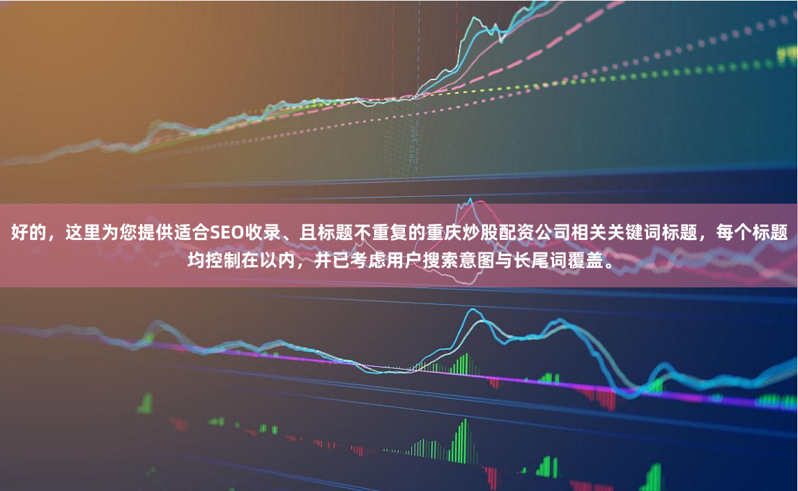好的，这里为您提供适合SEO收录、且标题不重复的重庆炒股配资公司相关关键词标题，每个标题均控制在以内，并已考虑用户搜索意图与长尾词覆盖。