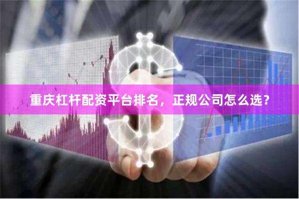 重庆杠杆配资平台排名,正规公司怎么选?