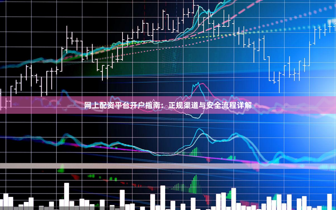 网上配资平台开户指南：正规渠道与安全流程详解