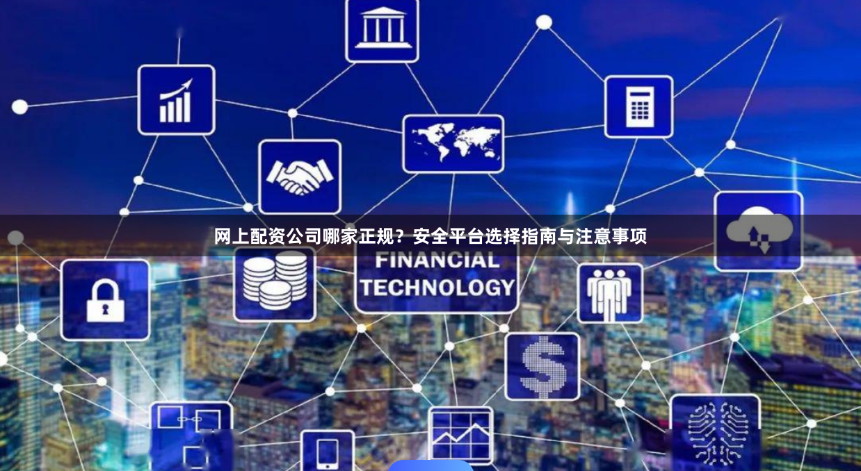 网上配资公司哪家正规？安全平台选择指南与注意事项