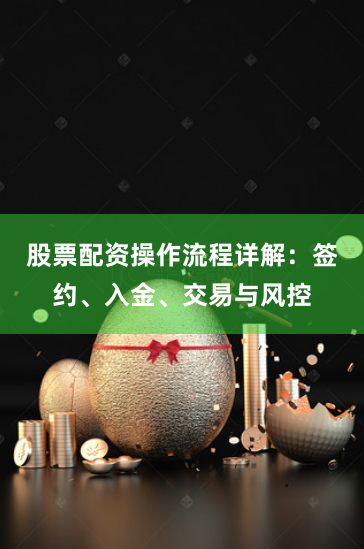 股票配资操作流程详解：签约、入金、交易与风控