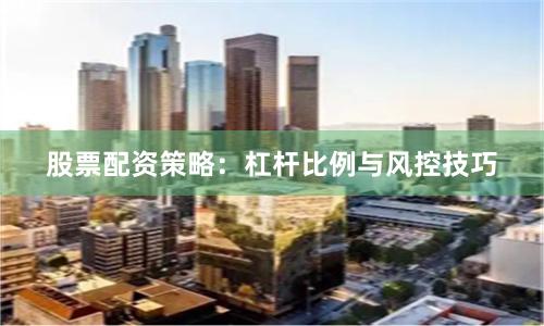 股票配资策略：杠杆比例与风控技巧